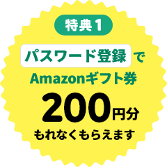 【特典1】パスワード登録でAmazonギフト券200円分もれなくもらえます