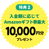 【特典2】入金額に応じてAmazonギフト券最大10,200円分プレゼント